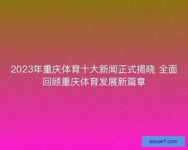 2023年重庆体育十大新闻正式揭晓 全面回顾重庆体育发展新篇章