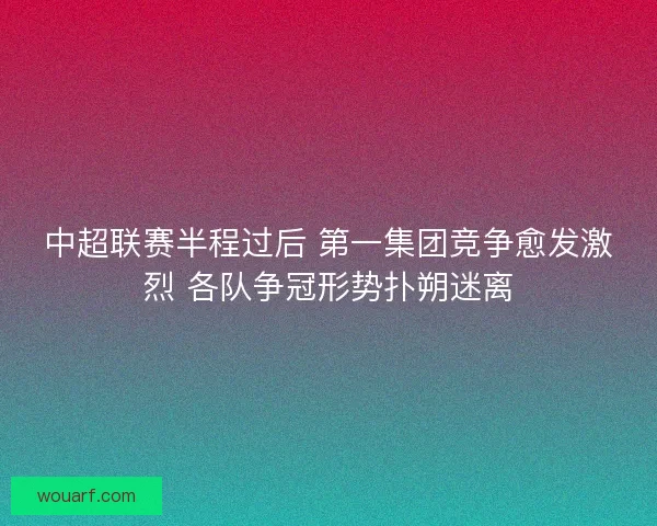 中超联赛半程过后 第一集团竞争愈发激烈 各队争冠形势扑朔迷离