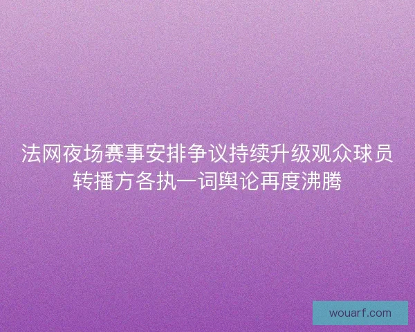 法网夜场赛事安排争议持续升级观众球员转播方各执一词舆论再度沸腾