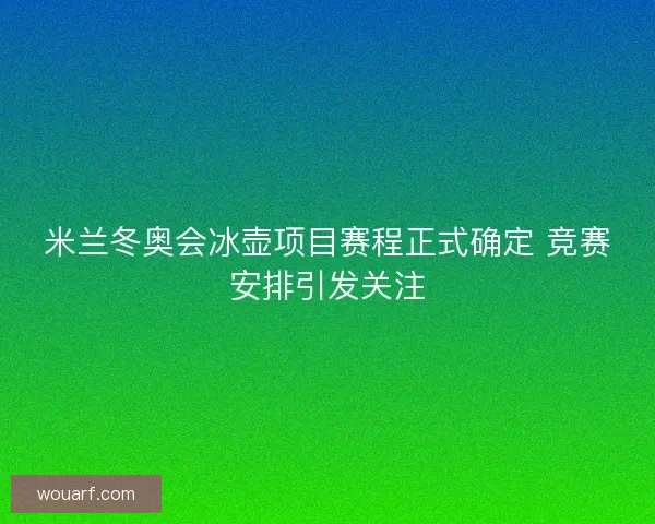 米兰冬奥会冰壶项目赛程正式确定 竞赛安排引发关注