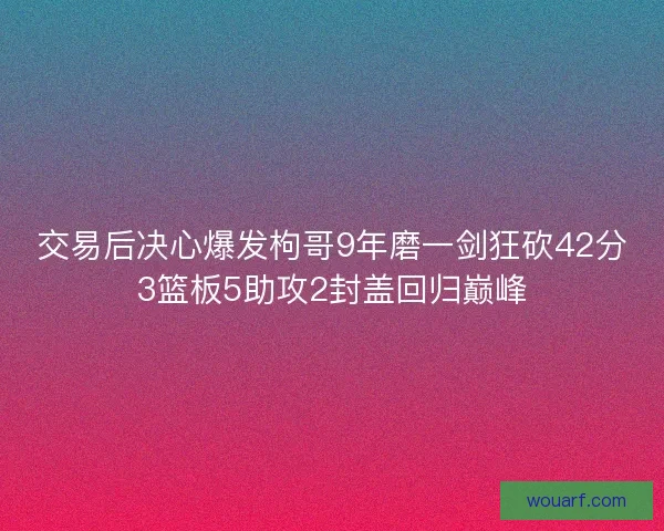 交易后决心爆发枸哥9年磨一剑狂砍42分3篮板5助攻2封盖回归巅峰