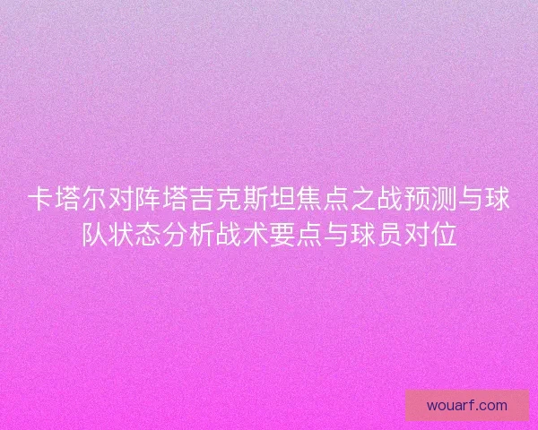 卡塔尔对阵塔吉克斯坦焦点之战预测与球队状态分析战术要点与球员对位